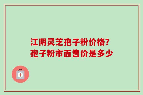 江阴灵芝孢子粉价格?孢子粉市面售价是多少-第1张图片-卓越灵芝孢子粉 江阴灵芝孢子粉价格?孢子粉市面售价是多少-第1张图片-卓越灵芝孢子粉