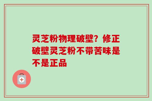 灵芝粉物理破壁?修正破壁灵芝粉不带苦味是不是正品-第1张图片-卓越灵芝孢子粉 灵芝粉物理破壁?修正破壁灵芝粉不带苦味是不是正品-第1张图片-卓越灵芝孢子粉