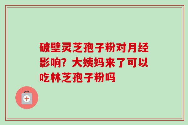 破壁灵芝孢子粉对月经影响？大姨妈来了可以吃林芝孢子粉吗-第1张图片-卓越灵芝孢子粉