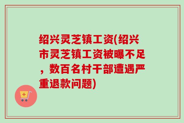 绍兴灵芝镇工资(绍兴市灵芝镇工资被曝不足,数百名村干部遭遇严重退款问题)-第1张图片-卓越灵芝孢子粉 绍兴灵芝镇工资(绍兴市灵芝镇工资被曝不足,数百名村干部遭遇严重退款问题)-第1张图片-卓越灵芝孢子粉