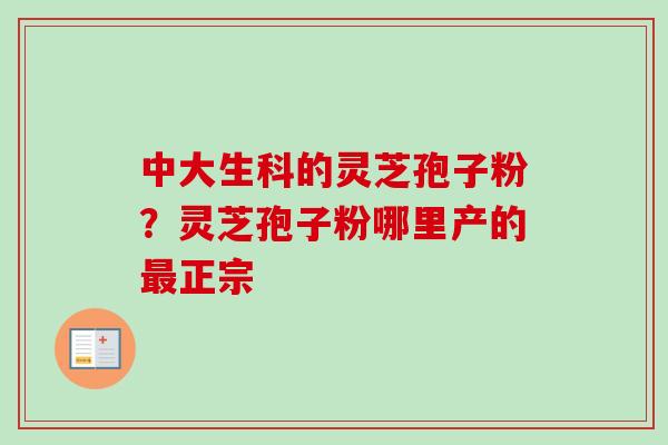 中大生科的灵芝孢子粉?灵芝孢子粉哪里产的最正宗-第1张图片-卓越灵芝孢子粉 中大生科的灵芝孢子粉?灵芝孢子粉哪里产的最正宗-第1张图片-卓越灵芝孢子粉