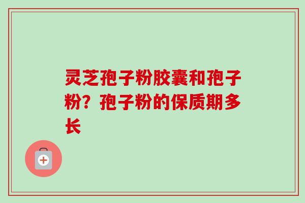 灵芝孢子粉胶囊和孢子粉?孢子粉的保质期多长-第1张图片-卓越灵芝孢子粉 灵芝孢子粉胶囊和孢子粉?孢子粉的保质期多长-第1张图片-卓越灵芝孢子粉