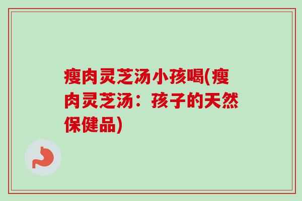瘦肉灵芝汤小孩喝(瘦肉灵芝汤:孩子的天然保健品)-第1张图片-卓越灵芝孢子粉 瘦肉灵芝汤小孩喝(瘦肉灵芝汤:孩子的天然保健品)-第1张图片-卓越灵芝孢子粉