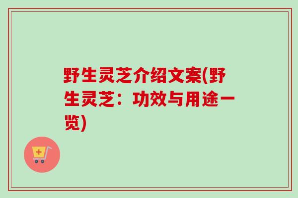 野生灵芝介绍文案(野生灵芝:功效与用途一览)-第1张图片-卓越灵芝孢子粉 野生灵芝介绍文案(野生灵芝:功效与用途一览)-第1张图片-卓越灵芝孢子粉