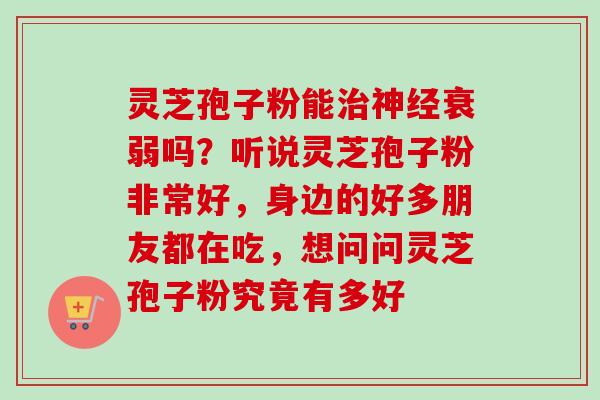 灵芝孢子粉能治神经衰弱吗?听说灵芝孢子粉非常好,身边的好多朋友都在吃,想问问灵芝孢子粉究竟有多好-第1张图片-卓越灵芝孢子粉 灵芝孢子粉能治神经衰弱吗?听说灵芝孢子粉非常好,身边的好多朋友都在吃,想问问灵芝孢子粉究竟有多好-第1张图片-卓越灵芝孢子粉