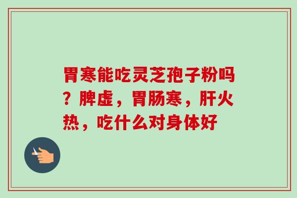胃寒能吃灵芝孢子粉吗?脾虚,胃肠寒,肝火热,吃什么对身体好-第1张图片-卓越灵芝孢子粉 胃寒能吃灵芝孢子粉吗?脾虚,胃肠寒,肝火热,吃什么对身体好-第1张图片-卓越灵芝孢子粉