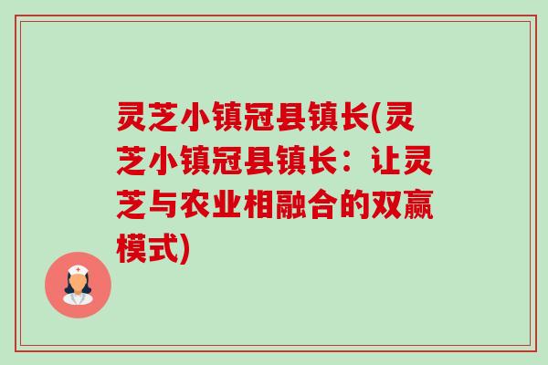 灵芝小镇冠县镇长(灵芝小镇冠县镇长:让灵芝与农业相融合的双赢模式)-第1张图片-卓越灵芝孢子粉 灵芝小镇冠县镇长(灵芝小镇冠县镇长:让灵芝与农业相融合的双赢模式)-第1张图片-卓越灵芝孢子粉
