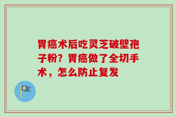 胃癌术后吃灵芝破壁孢子粉？胃癌做了全切手术，怎么防止复发-第1张图片-卓越灵芝孢子粉