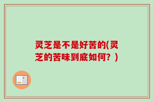 灵芝是不是好苦的(灵芝的苦味到底如何?)-第1张图片-卓越灵芝孢子粉 灵芝是不是好苦的(灵芝的苦味到底如何?)-第1张图片-卓越灵芝孢子粉