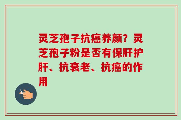 灵芝孢子抗癌养颜?灵芝孢子粉是否有保肝护肝、抗衰老、抗癌的作用-第1张图片-卓越灵芝孢子粉 灵芝孢子抗癌养颜?灵芝孢子粉是否有保肝护肝、抗衰老、抗癌的作用-第1张图片-卓越灵芝孢子粉
