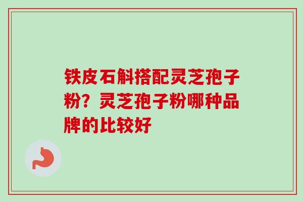 铁皮石斛搭配灵芝孢子粉？灵芝孢子粉哪种品牌的比较好-第1张图片-卓越灵芝孢子粉