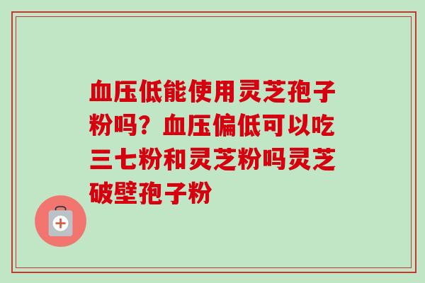 血压低能使用灵芝孢子粉吗?血压偏低可以吃三七粉和灵芝粉吗灵芝破壁孢子粉-第1张图片-卓越灵芝孢子粉 血压低能使用灵芝孢子粉吗?血压偏低可以吃三七粉和灵芝粉吗灵芝破壁孢子粉-第1张图片-卓越灵芝孢子粉