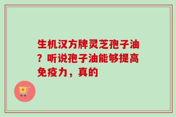 生机汉方牌灵芝孢子油？听说孢子油能够提高免疫力，真的-第1张图片-卓越灵芝孢子粉