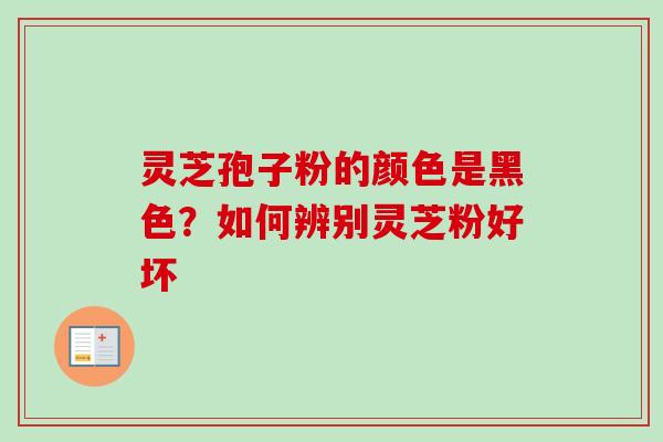 灵芝孢子粉的颜色是黑色?如何辨别灵芝粉好坏-第1张图片-卓越灵芝孢子粉 灵芝孢子粉的颜色是黑色?如何辨别灵芝粉好坏-第1张图片-卓越灵芝孢子粉