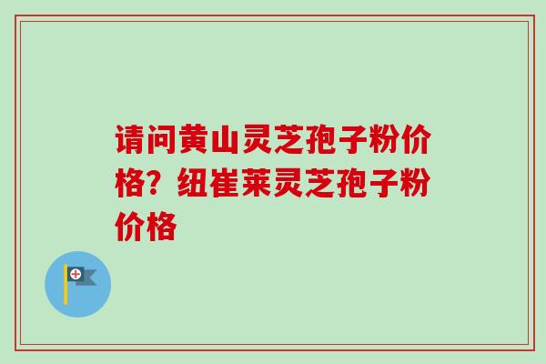 请问黄山灵芝孢子粉价格?纽崔莱灵芝孢子粉价格-第1张图片-卓越灵芝孢子粉 请问黄山灵芝孢子粉价格?纽崔莱灵芝孢子粉价格-第1张图片-卓越灵芝孢子粉