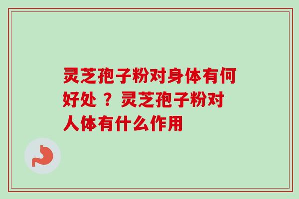 灵芝孢子粉对身体有何好处 ？灵芝孢子粉对人体有什么作用-第1张图片-卓越灵芝孢子粉