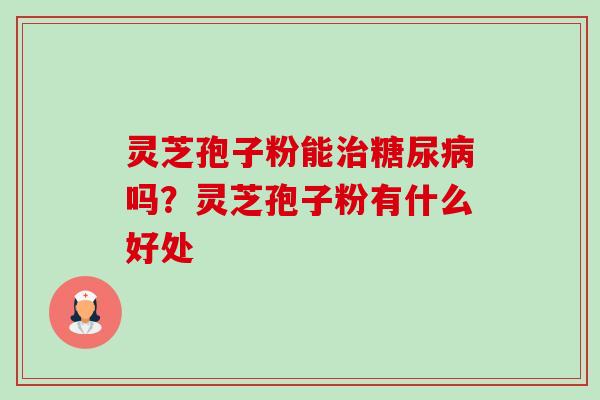 灵芝孢子粉能治糖尿病吗?灵芝孢子粉有什么好处-第1张图片-卓越灵芝孢子粉 灵芝孢子粉能治糖尿病吗?灵芝孢子粉有什么好处-第1张图片-卓越灵芝孢子粉