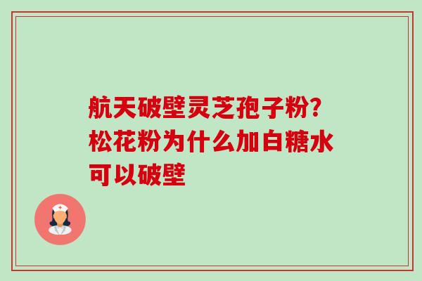航天破壁灵芝孢子粉？松花粉为什么加白糖水可以破壁-第1张图片-卓越灵芝孢子粉