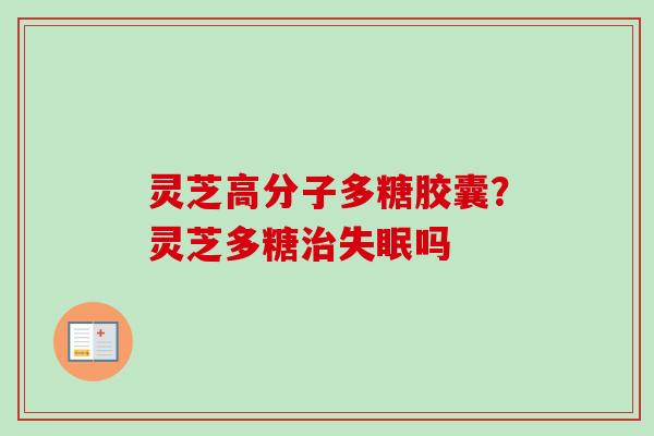 灵芝高分子多糖胶囊?灵芝多糖治失眠吗-第1张图片-卓越灵芝孢子粉 灵芝高分子多糖胶囊?灵芝多糖治失眠吗-第1张图片-卓越灵芝孢子粉