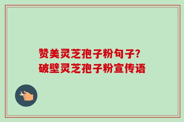 赞美灵芝孢子粉句子?破壁灵芝孢子粉宣传语-第1张图片-卓越灵芝孢子粉 赞美灵芝孢子粉句子?破壁灵芝孢子粉宣传语-第1张图片-卓越灵芝孢子粉