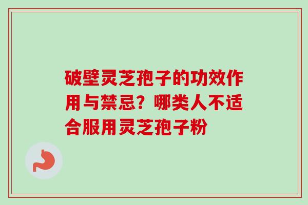 破壁灵芝孢子的功效作用与禁忌？哪类人不适合服用灵芝孢子粉-第1张图片-卓越灵芝孢子粉