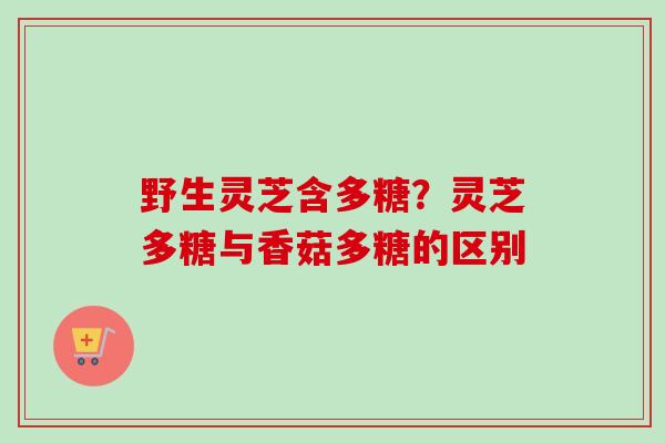 野生灵芝含多糖?灵芝多糖与香菇多糖的区别-第1张图片-卓越灵芝孢子粉 野生灵芝含多糖?灵芝多糖与香菇多糖的区别-第1张图片-卓越灵芝孢子粉