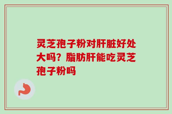 灵芝孢子粉对肝脏好处大吗?脂肪肝能吃灵芝孢子粉吗-第1张图片-卓越灵芝孢子粉 灵芝孢子粉对肝脏好处大吗?脂肪肝能吃灵芝孢子粉吗-第1张图片-卓越灵芝孢子粉