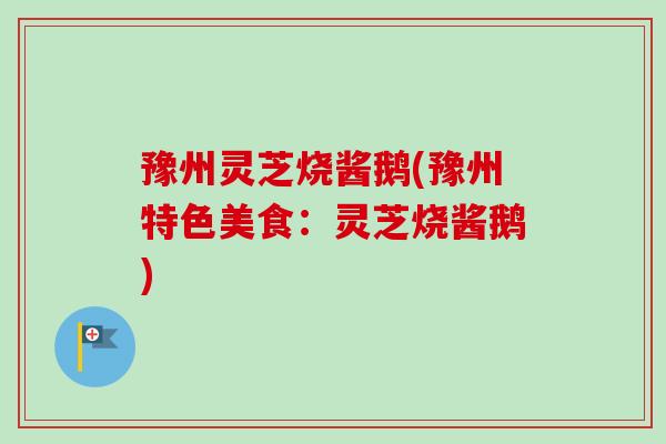 豫州灵芝烧酱鹅(豫州特色美食:灵芝烧酱鹅)-第1张图片-卓越灵芝孢子粉 豫州灵芝烧酱鹅(豫州特色美食:灵芝烧酱鹅)-第1张图片-卓越灵芝孢子粉