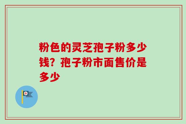 粉色的灵芝孢子粉多少钱?孢子粉市面售价是多少-第1张图片-卓越灵芝孢子粉 粉色的灵芝孢子粉多少钱?孢子粉市面售价是多少-第1张图片-卓越灵芝孢子粉