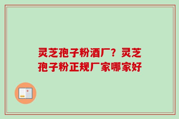 灵芝孢子粉酒厂?灵芝孢子粉正规厂家哪家好-第1张图片-卓越灵芝孢子粉 灵芝孢子粉酒厂?灵芝孢子粉正规厂家哪家好-第1张图片-卓越灵芝孢子粉