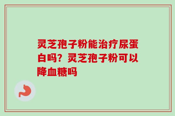 灵芝孢子粉能治疗尿蛋白吗?灵芝孢子粉可以降血糖吗-第1张图片-卓越灵芝孢子粉 灵芝孢子粉能治疗尿蛋白吗?灵芝孢子粉可以降血糖吗-第1张图片-卓越灵芝孢子粉