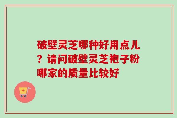 破壁灵芝哪种好用点儿?请问破壁灵芝袍子粉哪家的质量比较好-第1张图片-卓越灵芝孢子粉 破壁灵芝哪种好用点儿?请问破壁灵芝袍子粉哪家的质量比较好-第1张图片-卓越灵芝孢子粉