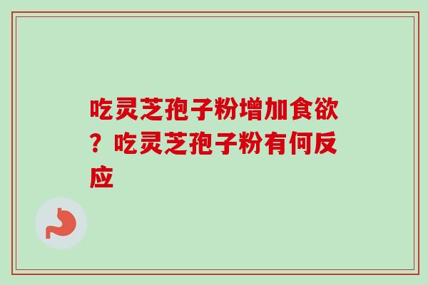 吃灵芝孢子粉增加食欲?吃灵芝孢子粉有何反应-第1张图片-卓越灵芝孢子粉 吃灵芝孢子粉增加食欲?吃灵芝孢子粉有何反应-第1张图片-卓越灵芝孢子粉