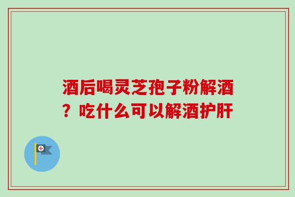 酒后喝灵芝孢子粉解酒?吃什么可以解酒护肝-第1张图片-卓越灵芝孢子粉 酒后喝灵芝孢子粉解酒?吃什么可以解酒护肝-第1张图片-卓越灵芝孢子粉
