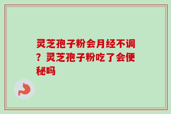 灵芝孢子粉会月经不调?灵芝孢子粉吃了会便秘吗-第1张图片-卓越灵芝孢子粉 灵芝孢子粉会月经不调?灵芝孢子粉吃了会便秘吗-第1张图片-卓越灵芝孢子粉
