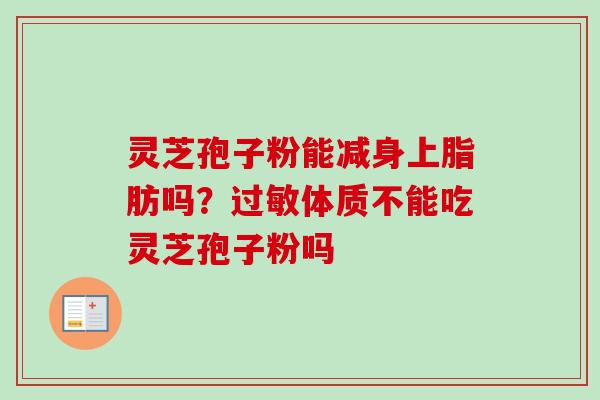 灵芝孢子粉能减身上脂肪吗?过敏体质不能吃灵芝孢子粉吗-第1张图片-卓越灵芝孢子粉 灵芝孢子粉能减身上脂肪吗?过敏体质不能吃灵芝孢子粉吗-第1张图片-卓越灵芝孢子粉