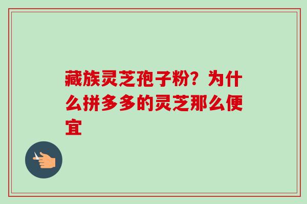 藏族灵芝孢子粉?为什么拼多多的灵芝那么便宜-第1张图片-卓越灵芝孢子粉 藏族灵芝孢子粉?为什么拼多多的灵芝那么便宜-第1张图片-卓越灵芝孢子粉