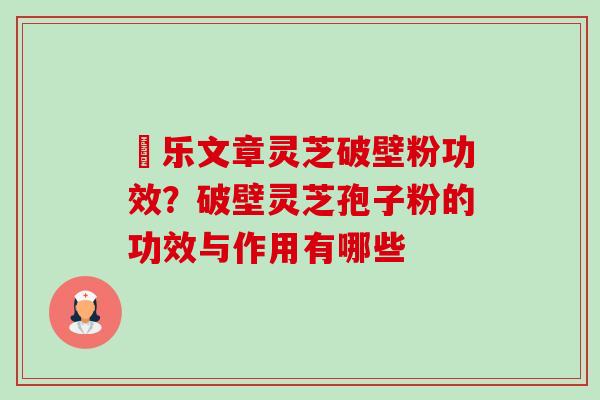 慱乐文章灵芝破壁粉功效?破壁灵芝孢子粉的功效与作用有哪些-第1张图片-卓越灵芝孢子粉 慱乐文章灵芝破壁粉功效?破壁灵芝孢子粉的功效与作用有哪些-第1张图片-卓越灵芝孢子粉