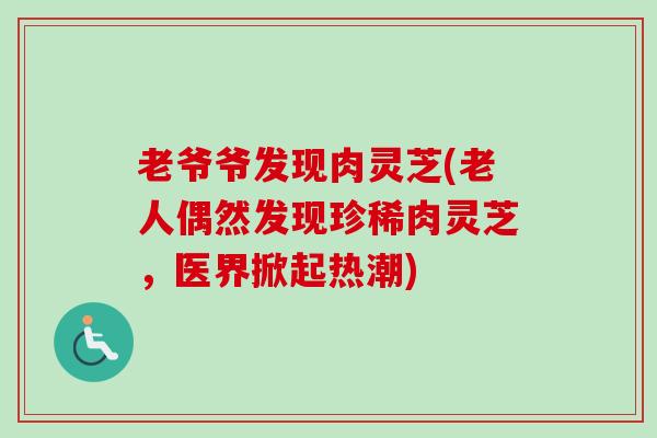 老爷爷发现肉灵芝(老人偶然发现珍稀肉灵芝，医界掀起热潮)-第1张图片-卓越灵芝孢子粉