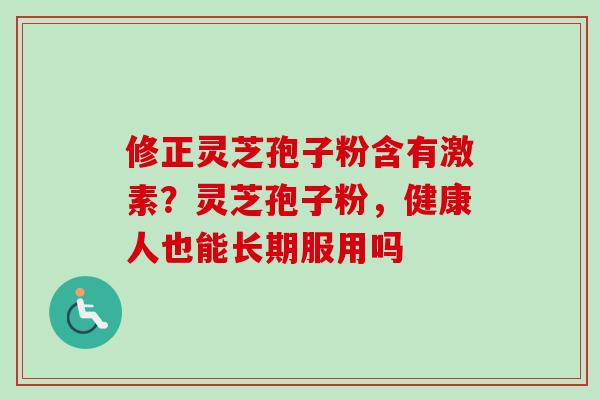 修正灵芝孢子粉含有激素？灵芝孢子粉，健康人也能长期服用吗-第1张图片-卓越灵芝孢子粉