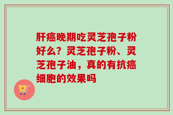 肝癌晚期吃灵芝孢子粉好么?灵芝孢子粉、灵芝孢子油,真的有抗癌细胞的效果吗-第1张图片-卓越灵芝孢子粉 肝癌晚期吃灵芝孢子粉好么?灵芝孢子粉、灵芝孢子油,真的有抗癌细胞的效果吗-第1张图片-卓越灵芝孢子粉