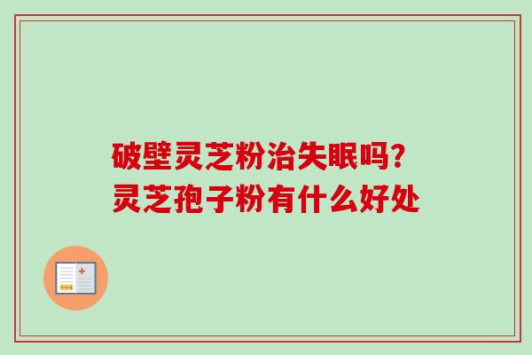 破壁灵芝粉治失眠吗?灵芝孢子粉有什么好处-第1张图片-卓越灵芝孢子粉 破壁灵芝粉治失眠吗?灵芝孢子粉有什么好处-第1张图片-卓越灵芝孢子粉