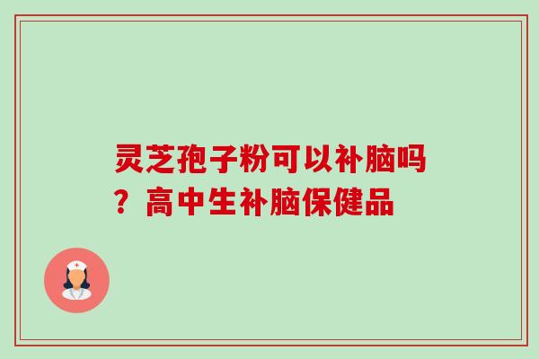 灵芝孢子粉可以补脑吗?高中生补脑保健品-第1张图片-卓越灵芝孢子粉 灵芝孢子粉可以补脑吗?高中生补脑保健品-第1张图片-卓越灵芝孢子粉