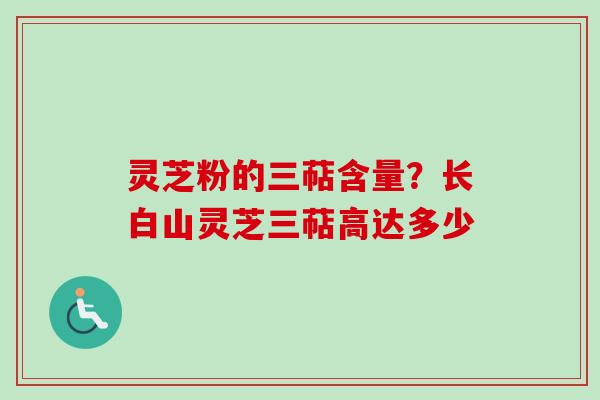灵芝粉的三萜含量？长白山灵芝三萜高达多少-第1张图片-卓越灵芝孢子粉