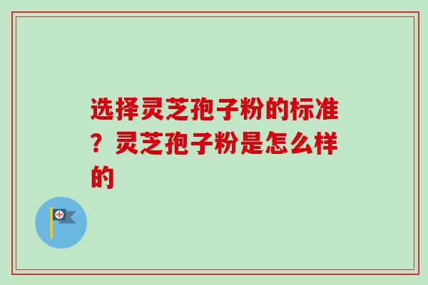 选择灵芝孢子粉的标准?灵芝孢子粉是怎么样的-第1张图片-卓越灵芝孢子粉 选择灵芝孢子粉的标准?灵芝孢子粉是怎么样的-第1张图片-卓越灵芝孢子粉