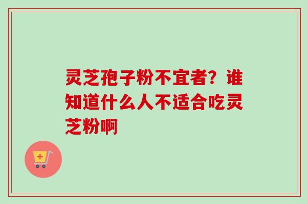 灵芝孢子粉不宜者？谁知道什么人不适合吃灵芝粉啊-第1张图片-卓越灵芝孢子粉