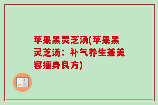 苹果黑灵芝汤(苹果黑灵芝汤：补气养生兼美容瘦身良方)-第1张图片-卓越灵芝孢子粉
