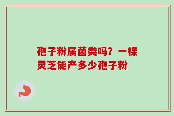 孢子粉属菌类吗?一棵灵芝能产多少孢子粉-第1张图片-卓越灵芝孢子粉 孢子粉属菌类吗?一棵灵芝能产多少孢子粉-第1张图片-卓越灵芝孢子粉