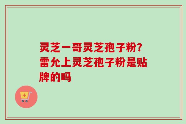 灵芝一哥灵芝孢子粉?雷允上灵芝孢子粉是贴牌的吗-第1张图片-卓越灵芝孢子粉 灵芝一哥灵芝孢子粉?雷允上灵芝孢子粉是贴牌的吗-第1张图片-卓越灵芝孢子粉