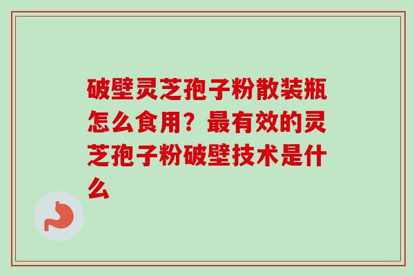 破壁灵芝孢子粉散装瓶怎么食用？最有效的灵芝孢子粉破壁技术是什么-第1张图片-卓越灵芝孢子粉